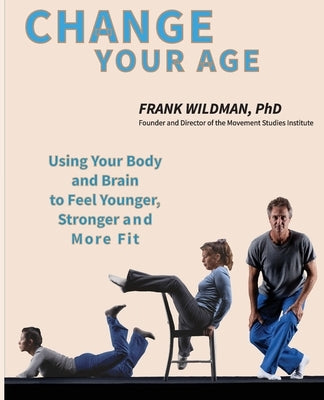 Change Your Age: Using Your Body and Brain to Feel Younger, Stronger, and More Fit by Wildman, Frank