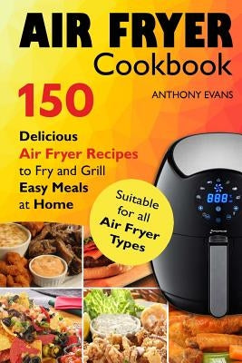 Air Fryer Cookbook: 150 Delicious Air Fryer Recipes to Fry and Grill Easy Meals by Evans, Anthony