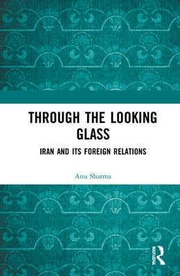 Through the Looking Glass: Iran and Its Foreign Relations by Sharma, Anu