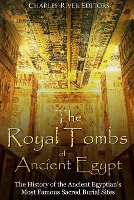 The Royal Tombs of Ancient Egypt: The History of the Ancient Egyptians' Most Famous Sacred Burial Sites by Charles River Editors