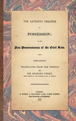 Von Savigny's Treatise on Possession: Or the Jus Possessionis of the Civil Law. Sixth Edition.Translated from the German by Sir Erskine Perry (1848) by Von Savigny, Friedrich Carl
