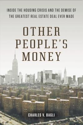 Other People's Money: Inside the Housing Crisis and the Demise of the Greatest Real Estate Deal Ever M Ade by Bagli, Charles V.
