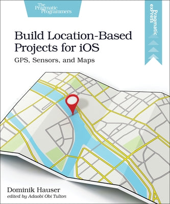 Build Location-Based Projects for IOS: Gps, Sensors, and Maps by Hauser, Dominik