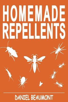Homemade Repellents: 31 Organic Repellents and Natural Home Remedies to Get Rid of Bugs, Prevent Bug Bites, and Heal Bee Stings by Beaumont, Daniel