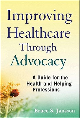Improving Healthcare Through Advocacy: A Guide for the Health and Helping Professions by Jansson, Bruce S.