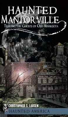 Haunted Mantorville: Trailing the Ghosts of Old Minnesota by Larsen, Christopher S.