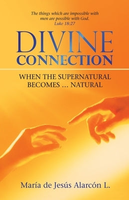 Divine Connection: When the Supernatural Becomes ... Natural by L, María de Jesús Alarcón