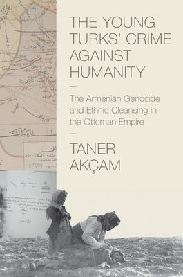 The Young Turks' Crime Against Humanity: The Armenian Genocide and Ethnic Cleansing in the Ottoman Empire by Akçam, Taner