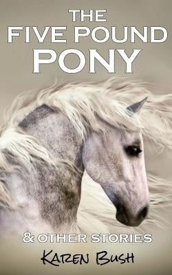 The Five Pound Pony & other stories by Bush, Karen