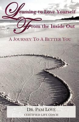 Learning to Love Yourself From The Inside Out: A Journey to A Better You by Love, Pam