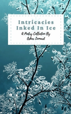 Intricacies Inked In Ice: A Collection Of Winter-Themed Poetry by Leonard, Oskar