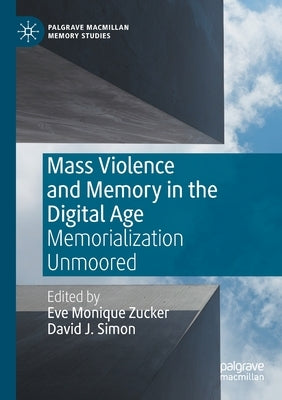 Mass Violence and Memory in the Digital Age: Memorialization Unmoored by Zucker, Eve Monique