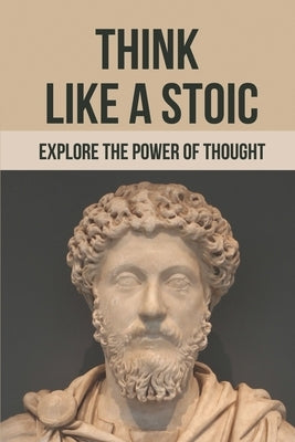 Think Like A Stoic: Explore The Power Of Thought: Live Like A Stoic by Bruchman, Maren