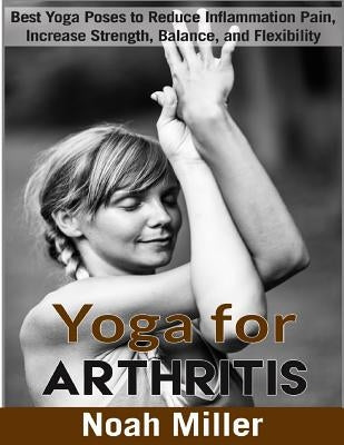 Yoga for Arthritis ***Black and White Edition***: Best Yoga Poses to Reduce Inflammation Pain, Increase Strength, Balance, and Flexibility by Miller, Noah