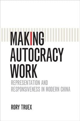 Making Autocracy Work: Representation and Responsiveness in Modern China by Truex, Rory