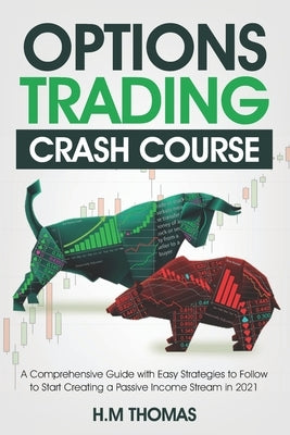 Options Trading Crash Course: A Comprehensive Guide with Easy Strategies to Follow to Start Creating a Passive Income Stream in 2021. by Thomas, H. M.