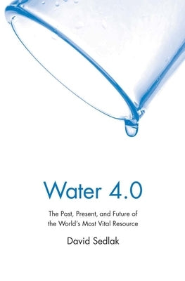 Water 4.0: The Past, Present, and Future of the World's Most Vital Resource by Sedlak, David