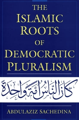 The Islamic Roots of Democratic Pluralism by Sachedina, Abdulaziz