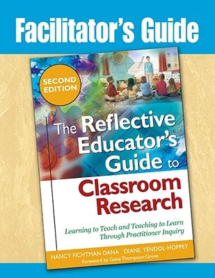 Facilitator's Guide to The Reflective Educator's Guide to Classroom Research: Learning to Teach and Teaching to Learn Through Practitioner Inquiry by Dana, Nancy Fichtman