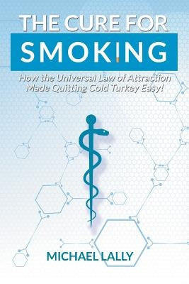 The Cure for Smoking: How the Universal Law of Attraction Made Quitting Cold Turkey Easy! by Lally, Michael