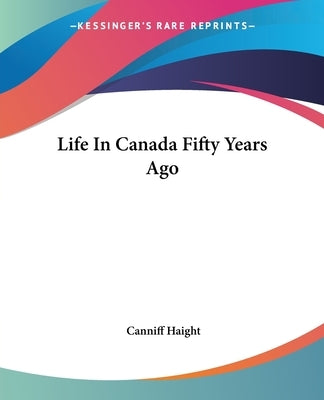 Life in Canada Fifty Years Ago by Haight, Canniff