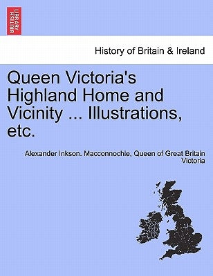 Queen Victoria's Highland Home and Vicinity ... Illustrations, Etc. by Macconnochie, Alexander Inkson