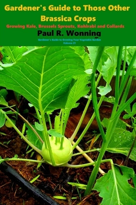 Gardener's Guide to Those Other Brassica Crops: Growing Kale, Brussels Sprouts, Kohlrabi and Collards by Wonning, Paul R.