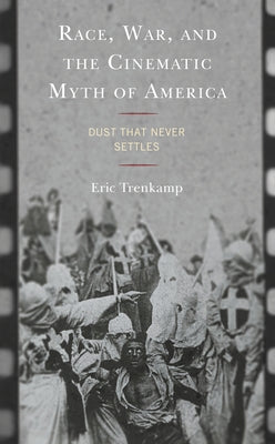 Race, War, and the Cinematic Myth of America: Dust That Never Settles by Trenkamp, Eric