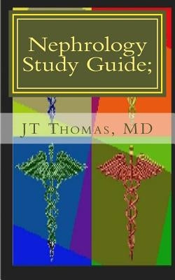 Nephrology Study Guide; Concise Information That Every Med Student, Physician, NP, and PA Should Know by Thomas MD, Jt