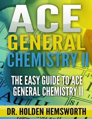 Ace General Chemistry II: The EASY Guide to Ace General Chemistry II by Hemsworth, Holden