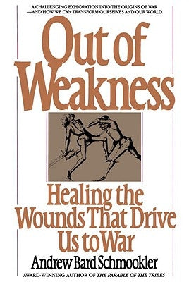 Out of Weakness: Healing the Wounds That Drive Us to War by Schmookler, Andrew