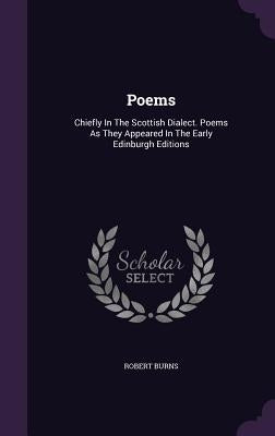 Poems: Chiefly In The Scottish Dialect. Poems As They Appeared In The Early Edinburgh Editions by Burns, Robert