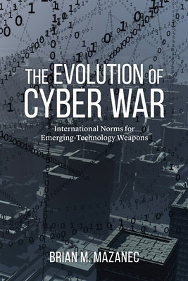 The Evolution of Cyber War: International Norms for Emerging-Technology Weapons by Mazanec, Brian