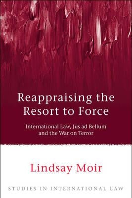 Reappraising the Resort to Force: International Law, Jus Ad Bellum and the War on Terror by Moir, Lindsay