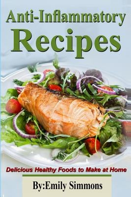 Anti-Inflammatory Recipes: Delicious Healthy Foods to Make at Home by Simmons, Emily