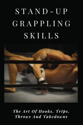 Stand-Up Grappling Skills: The Art Of Hooks, Trips, Throws And Takedowns: Pro Fighters by Kuffel, Manda