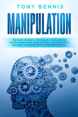 Manipulation: The Most Powerful Techniques to Influencing People, Persuasion, Mind Control, Reading People, NLP. How to Analyze Peop by Bennis, Tony