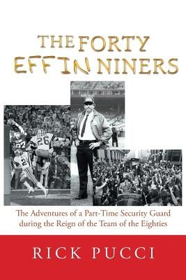 The Forty Effin Niners: The Adventures of a Part-Time Security Guard During the Reign of the Team of the Eighties by Pucci, Rick