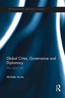 Global Cities, Governance and Diplomacy: The Urban Link by Acuto, Michele