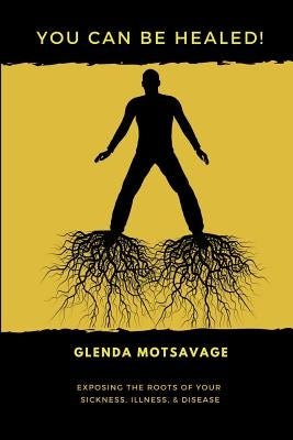 You Can Be Healed!: Exposing the Roots of Your Sickness, Illness and Disease by Motsavage, Glenda
