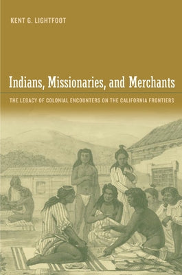 Indians, Missionaries, and Merchants: The Legacy of Colonial Encounters on the California Frontiers by Lightfoot, Kent