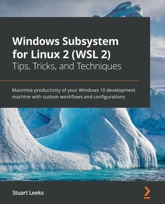 Windows Subsystem for Linux 2 (WSL 2) Tips, Tricks, and Techniques: Maximise productivity of your Windows 10 development machine with custom workflows by Leeks, Stuart