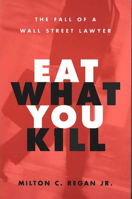Eat What You Kill: The Fall of a Wall Street Lawyer by Regan, Milton C.
