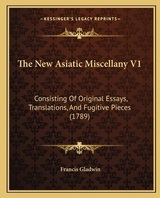 The New Asiatic Miscellany V1: Consisting Of Original Essays, Translations, And Fugitive Pieces (1789) by Gladwin, Francis