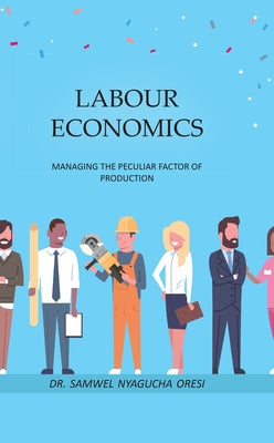 Labour Economics: Managing the Peculiar Factor of Production by Oresi, Samwel Nyagucha