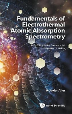 Fundamentals of Electrothermal Atomic Absorption Spectrometry: A Look Inside the Fundamental Processes in Etaas by Aller, A. Javier