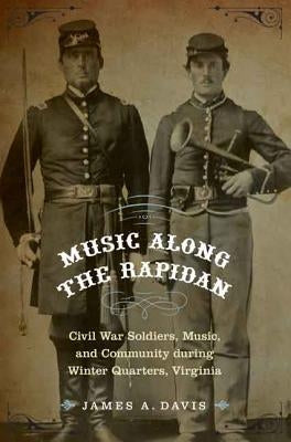 Music Along the Rapidan: Civil War Soldiers, Music, and Community During Winter Quarters, Virginia by Davis, James A.