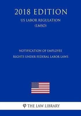 Notification of Employee Rights Under Federal Labor Laws (US Labor Regulation) (LMSO) (2018 Edition) by The Law Library