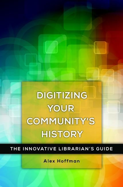 Digitizing Your Community's History: The Innovative Librarian's Guide by Hoffman, Alex