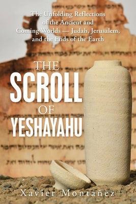 The Scroll of Yeshayahu: The Unfolding Reflections of the Ancient and Coming Worlds - Judah, Jerusalem, and the Ends of the Earth by Montañez, Xavier